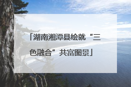 湖南湘潭县绘就“三色融合”共富图景