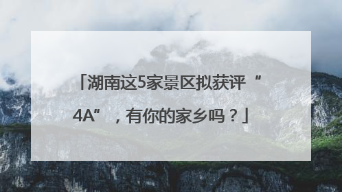 湖南这5家景区拟获评“4A”，有你的家乡吗？