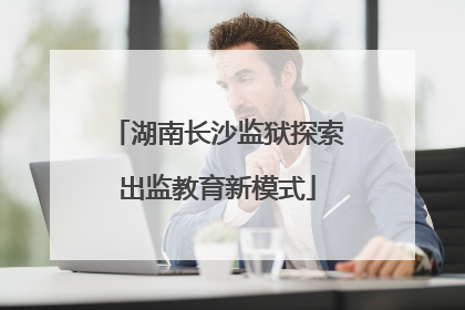湖南长沙监狱探索出监教育新模式