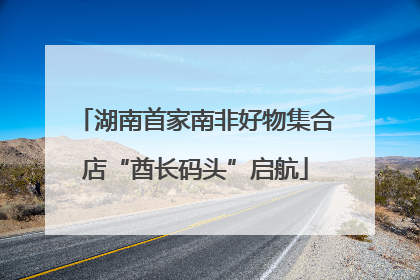 湖南首家南非好物集合店“酋长码头”启航