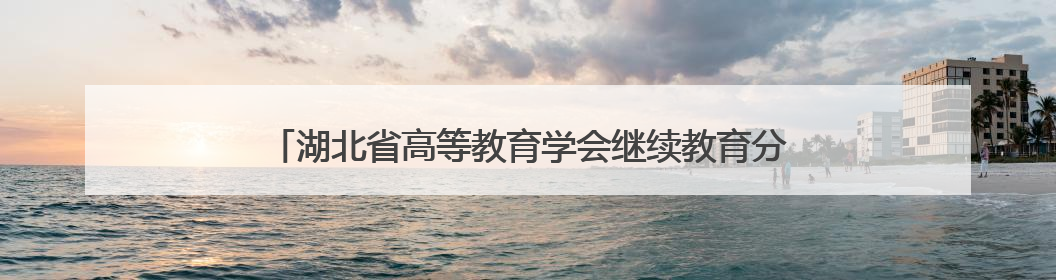 湖北省高等教育学会继续教育分会会议暨培训班在黄冈圆满落幕