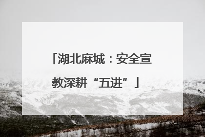 湖北麻城：安全宣教深耕“五进”
