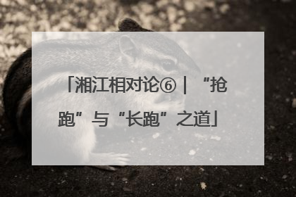 湘江相对论⑥｜“抢跑”与“长跑”之道