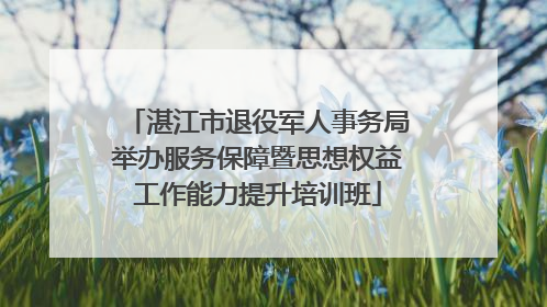 湛江市退役军人事务局举办服务保障暨思想权益工作能力提升培训班