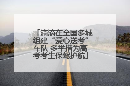 滴滴在全国多城组建“爱心送考”车队 多举措为高考考生保驾护航