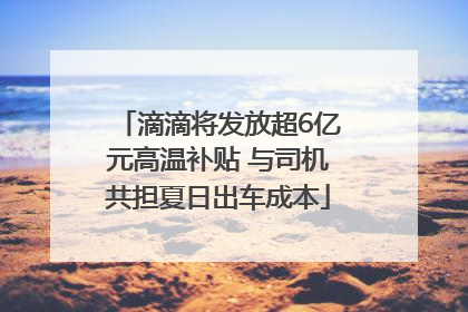 滴滴将发放超6亿元高温补贴 与司机共担夏日出车成本