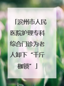 滨州市人民医院护理专科综合门诊为老人卸下“千斤枷锁”