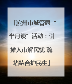 滨州市城管局“半月谈”活动：引摊入市解民忧 疏堵结合护民生