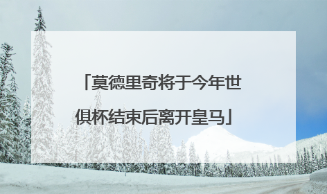 莫德里奇将于今年世俱杯结束后离开皇马