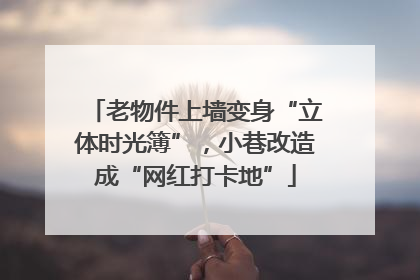 老物件上墙变身“立体时光簿”，小巷改造成“网红打卡地”