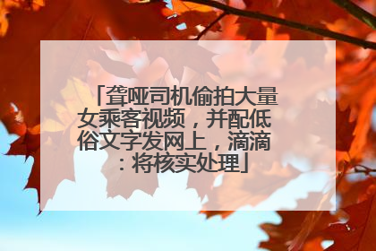 聋哑司机偷拍大量女乘客视频，并配低俗文字发网上，滴滴：将核实处理
