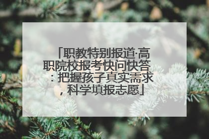 职教特别报道·高职院校报考快问快答：把握孩子真实需求，科学填报志愿