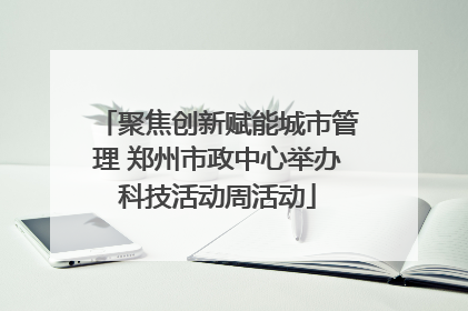 聚焦创新赋能城市管理 郑州市政中心举办科技活动周活动