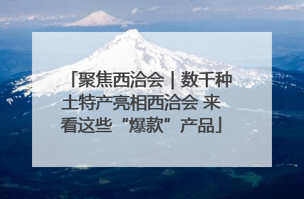聚焦西洽会｜数千种土特产亮相西洽会 来看这些“爆款”产品