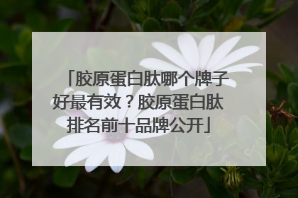 胶原蛋白肽哪个牌子好最有效？胶原蛋白肽排名前十品牌公开