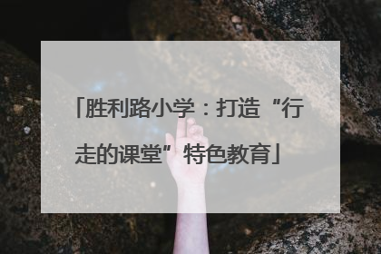 胜利路小学：打造“行走的课堂”特色教育