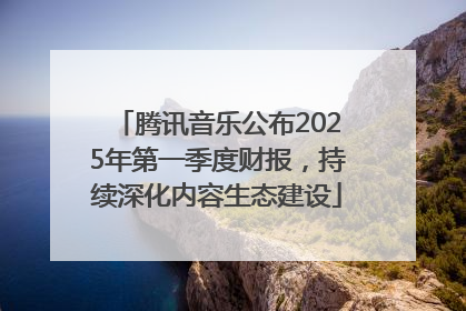 腾讯音乐公布2025年第一季度财报，持续深化内容生态建设