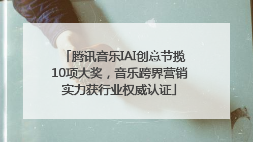 腾讯音乐IAI创意节揽10项大奖，音乐跨界营销实力获行业权威认证