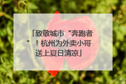 致敬城市“奔跑者”！杭州为外卖小哥送上夏日清凉