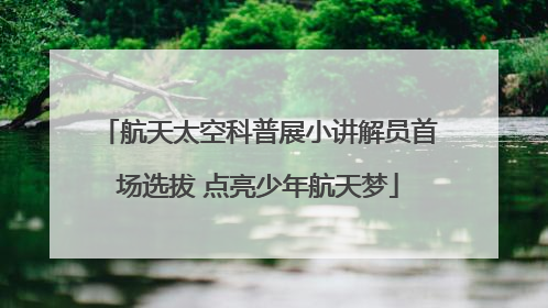 航天太空科普展小讲解员首场选拔 点亮少年航天梦