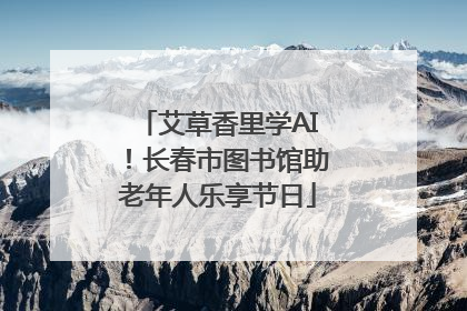 艾草香里学AI！长春市图书馆助老年人乐享节日
