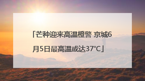 芒种迎来高温橙警 京城6月5日最高温或达37℃