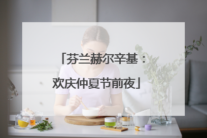 芬兰赫尔辛基：欢庆仲夏节前夜