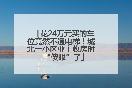 花24万元买的车位竟然不通电梯！城北一小区业主收房时“傻眼”了