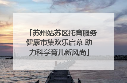 苏州姑苏区托育服务健康市集欢乐启幕 助力科学育儿新风尚