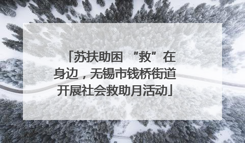 苏扶助困 “救”在身边，无锡市钱桥街道开展社会救助月活动