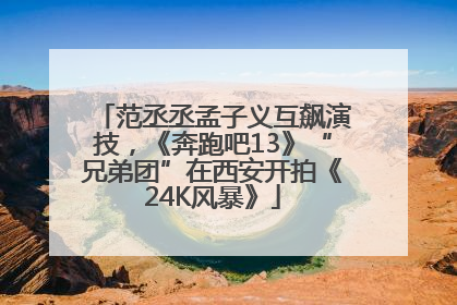 范丞丞孟子义互飙演技，《奔跑吧13》“兄弟团”在西安开拍《24K风暴》