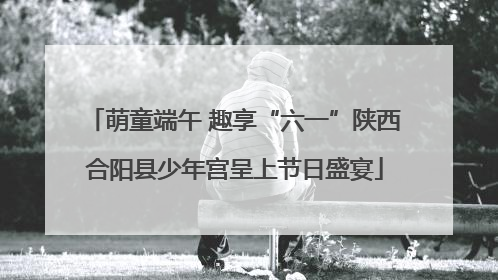 萌童端午 趣享“六一”陕西合阳县少年宫呈上节日盛宴