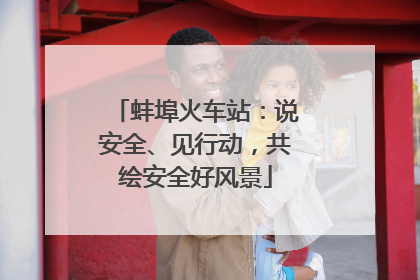 蚌埠火车站：说安全、见行动，共绘安全好风景