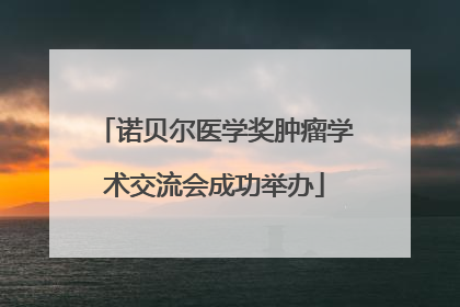 诺贝尔医学奖肿瘤学术交流会成功举办