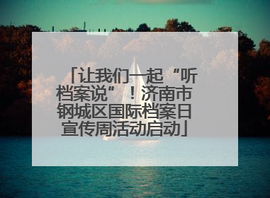 让我们一起“听档案说”！济南市钢城区国际档案日宣传周活动启动