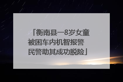 衡南县一8岁女童被困车内机智报警 民警助其成功脱险