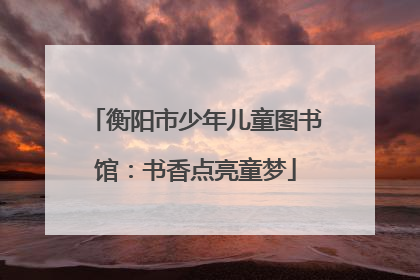 衡阳市少年儿童图书馆：书香点亮童梦