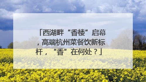 西湖畔“香楼”启幕，高端杭州菜餐饮新标杆，“香”在何处？