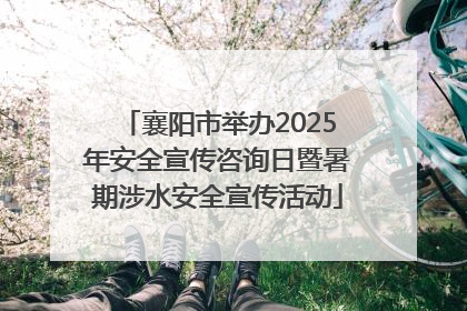 襄阳市举办2025年安全宣传咨询日暨暑期涉水安全宣传活动