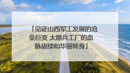 见证山西军工发展的沧桑巨变 太原兵工厂的血脉赓续和华丽转身