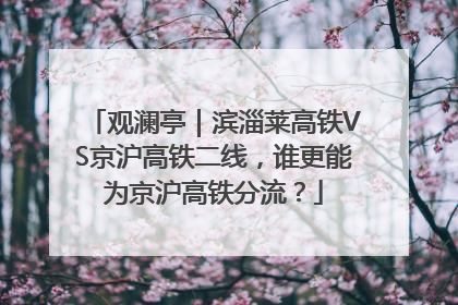 观澜亭｜滨淄莱高铁VS京沪高铁二线，谁更能为京沪高铁分流？