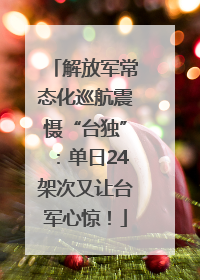 解放军常态化巡航震慑“台独”：单日24架次又让台军心惊！
