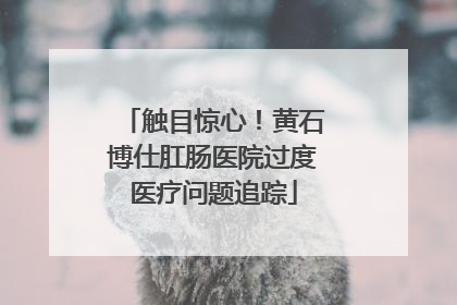 触目惊心！黄石博仕肛肠医院过度医疗问题追踪