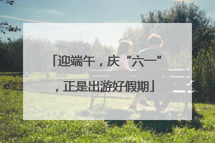 迎端午，庆“六一”，正是出游好假期