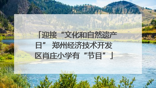迎接“文化和自然遗产日” 郑州经济技术开发区肖庄小学有“节目”