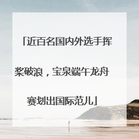 近百名国内外选手挥桨破浪，宝泉端午龙舟赛划出国际范儿