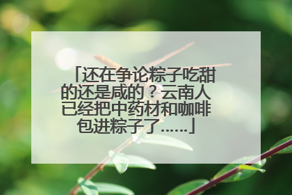 还在争论粽子吃甜的还是咸的？云南人已经把中药材和咖啡包进粽子了……