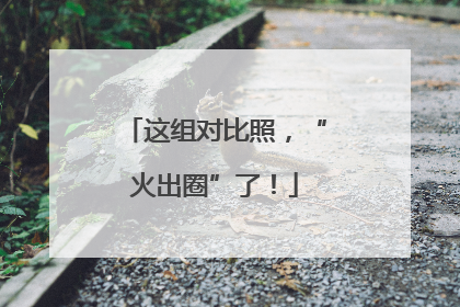 这组对比照，“火出圈”了！