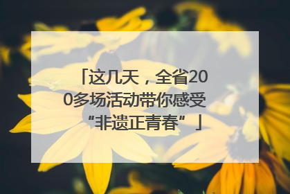 这几天，全省200多场活动带你感受“非遗正青春”
