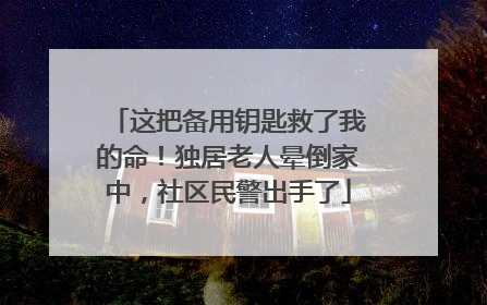 这把备用钥匙救了我的命！独居老人晕倒家中，社区民警出手了